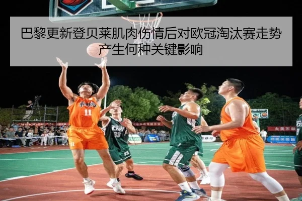巴黎更新登贝莱肌肉伤情后对欧冠淘汰赛走势产生何种关键影响