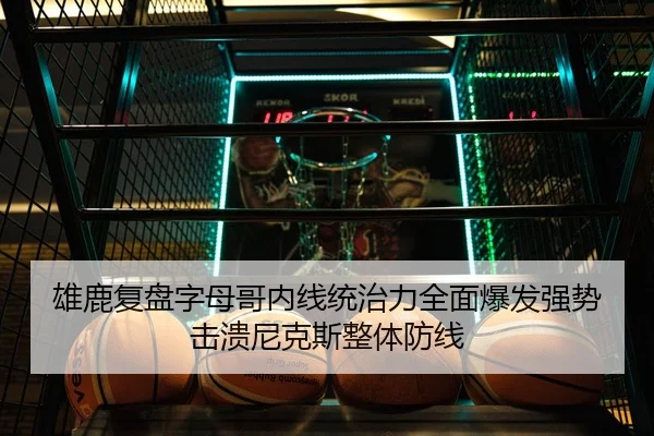雄鹿复盘字母哥内线统治力全面爆发强势击溃尼克斯整体防线