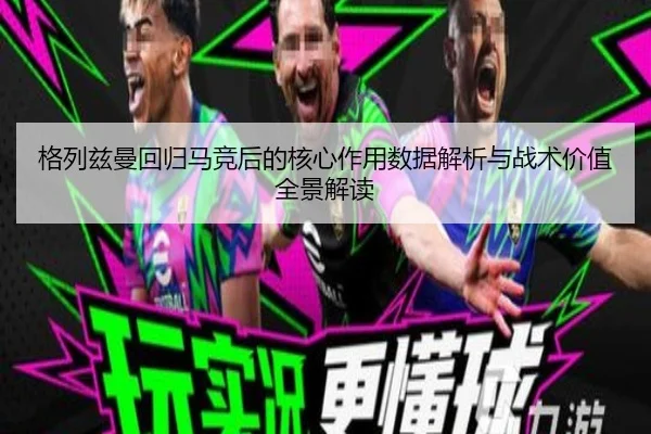 格列兹曼回归马竞后的核心作用数据解析与战术价值全景解读
