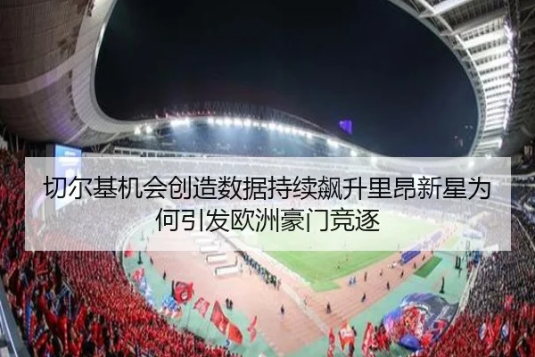 切尔基机会创造数据持续飙升里昂新星为何引发欧洲豪门竞逐