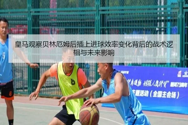 皇马观察贝林厄姆后插上进球效率变化背后的战术逻辑与未来影响