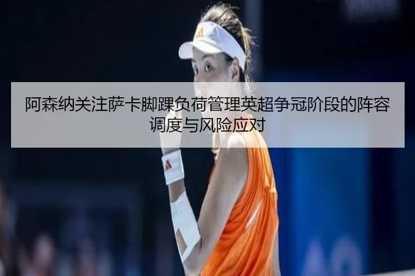 阿森纳关注萨卡脚踝负荷管理英超争冠阶段的阵容调度与风险应对