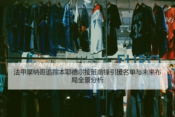 法甲摩纳哥追踪本耶德尔接班前锋引援名单与未来布局全景分析
