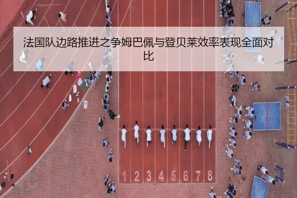 法国队边路推进之争姆巴佩与登贝莱效率表现全面对比
