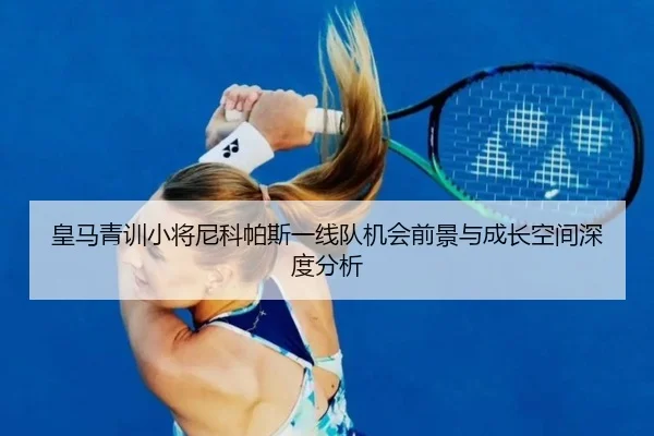 皇马青训小将尼科帕斯一线队机会前景与成长空间深度分析