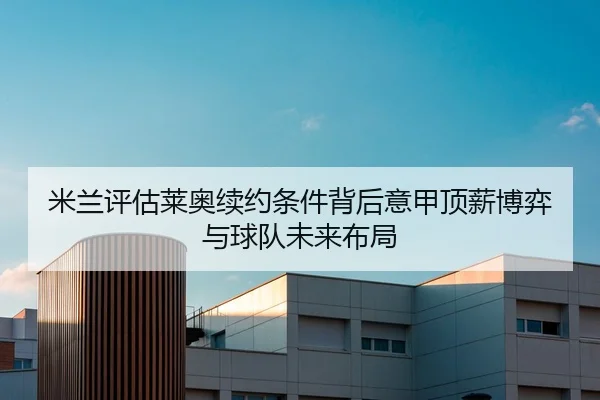 米兰评估莱奥续约条件背后意甲顶薪博弈与球队未来布局