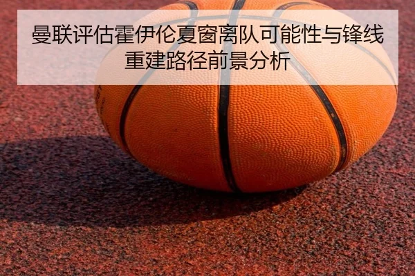 曼联评估霍伊伦夏窗离队可能性与锋线重建路径前景分析