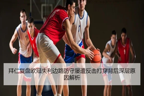 拜仁复盘欧冠失利边路防守屡遭反击打穿背后深层原因解析