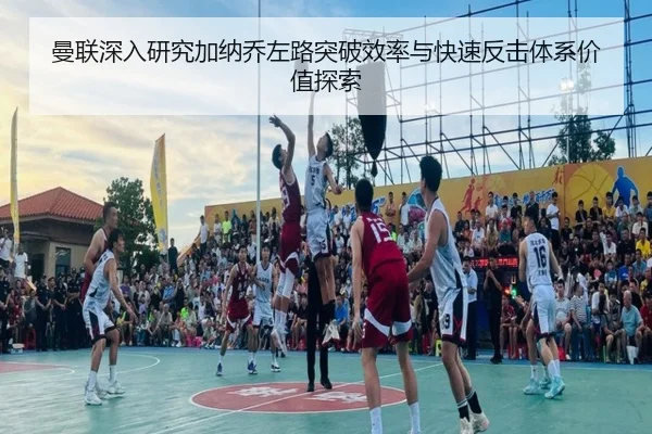 曼联深入研究加纳乔左路突破效率与快速反击体系价值探索