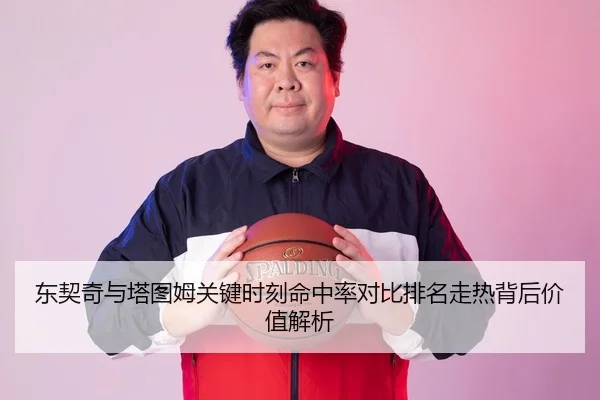 东契奇与塔图姆关键时刻命中率对比排名走热背后价值解析