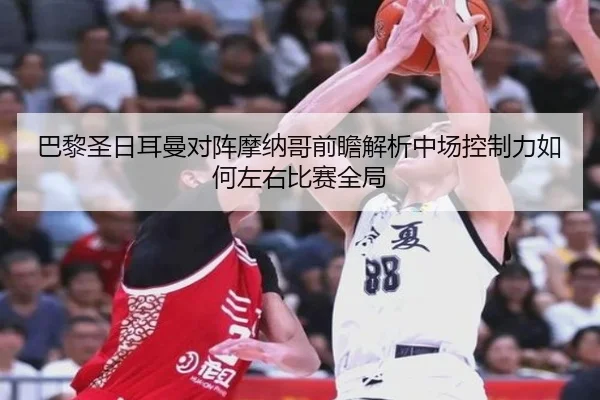 巴黎圣日耳曼对阵摩纳哥前瞻解析中场控制力如何左右比赛全局