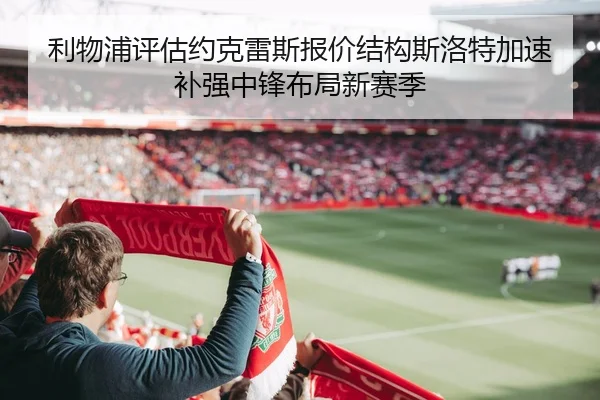 利物浦评估约克雷斯报价结构斯洛特加速补强中锋布局新赛季