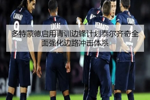 多特蒙德启用青训边锋计划泰尔齐奇全面强化边路冲击体系