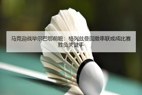 马竞迎战毕尔巴鄂前瞻：格列兹曼回撤串联或成比赛胜负关键手